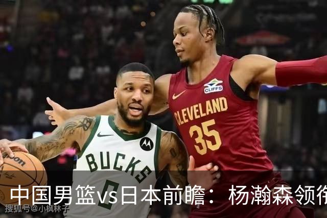中国男篮vs日本前瞻：杨瀚森领衔三塔PK霍金森 剑指主场双杀日本