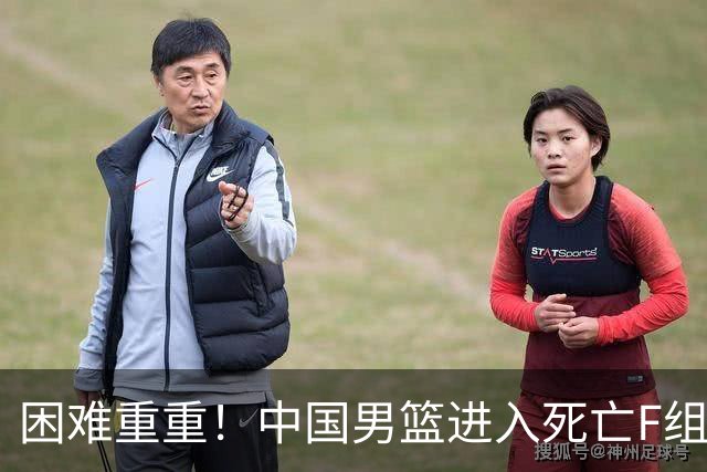 困难重重！中国男篮进入死亡F组，3大归化强敌拦路，也无战绩优势