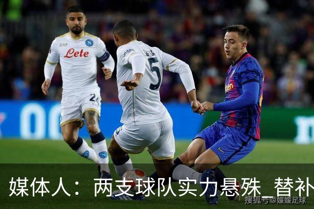 媒体人：两支球队实力悬殊 替补亮眼发挥也算是本场比赛最大收获