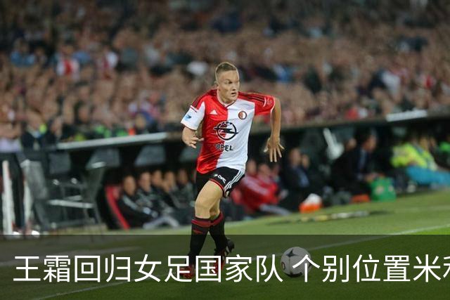 王霜回归女足国家队 个别位置米利西奇仍在考察