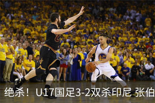 绝杀！U17国足3-2双杀印尼 张伯霖造乌龙何思凡传射赵松源破门