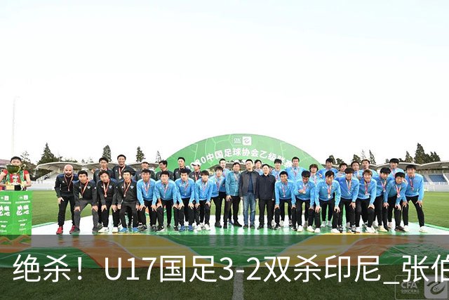 绝杀！U17国足3-2双杀印尼 张伯霖造乌龙何思凡传射赵松源破门