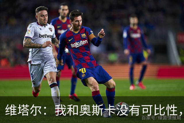 维塔尔：我和奥斯卡没有可比性，奥斯卡是不同的层级远远高于我