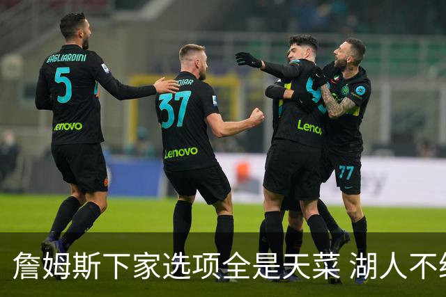 詹姆斯下家选项全是天菜 湖人不给的体面这些队能给