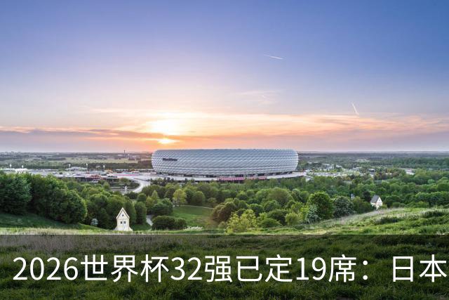2026世界杯32强已定19席：日本澳大利亚晋级 韩国待定