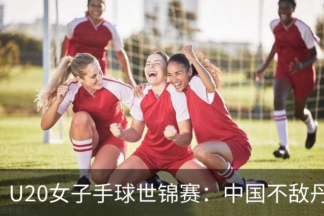 U20女子手球世锦赛：中国不敌丹麦 小组第二晋级16强